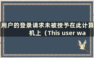 用户的登录请求未被授予在此计算机上（This user was not granted on this computer）